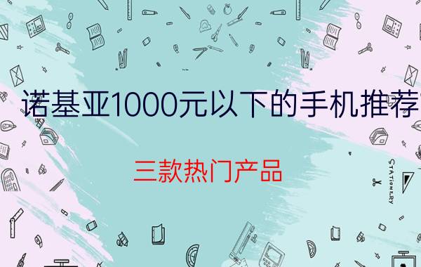 诺基亚1000元以下的手机推荐 三款热门产品